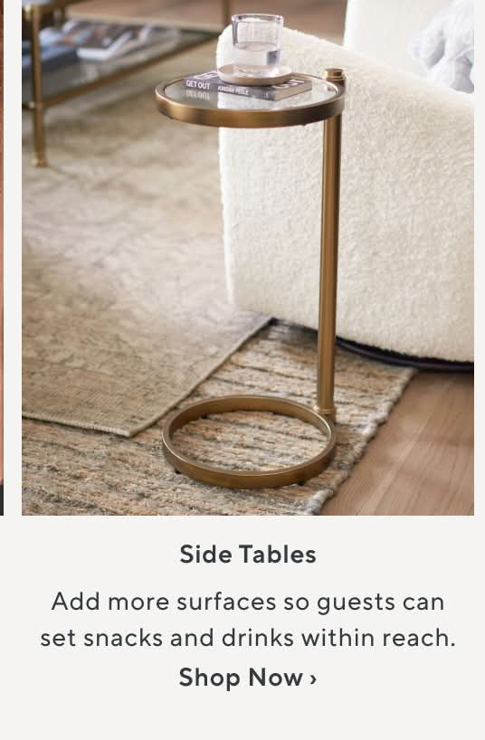 Side Tables. Add more surface spaces so guests can set snacks and drinks within reach. Shop Now.